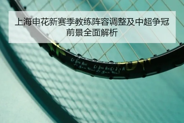 上海申花新赛季教练阵容调整及中超争冠前景全面解析